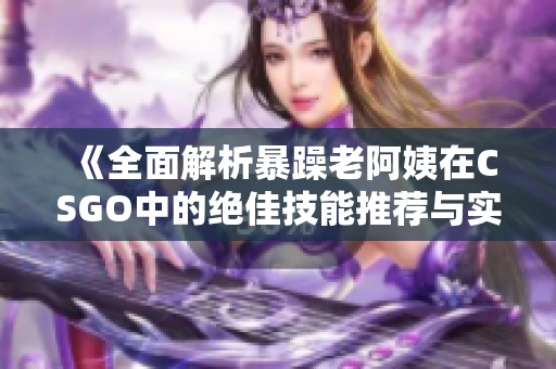 《全面解析暴躁老阿姨在CSGO中的绝佳技能推荐与实战技巧》