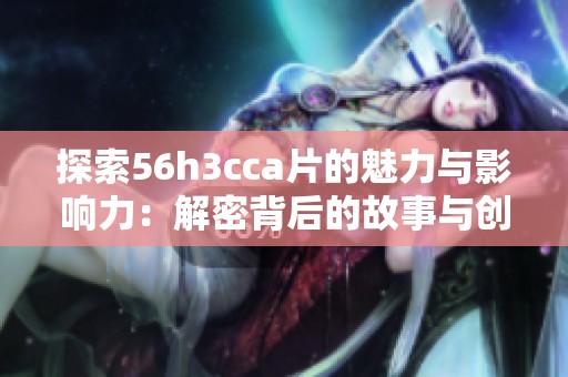 探索56h3cca片的魅力与影响力：解密背后的故事与创新