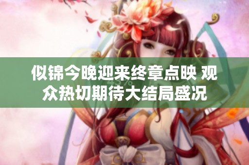 似锦今晚迎来终章点映 观众热切期待大结局盛况