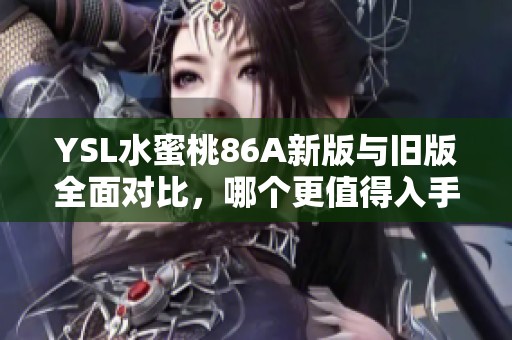 YSL水蜜桃86A新版与旧版全面对比，哪个更值得入手了解一下