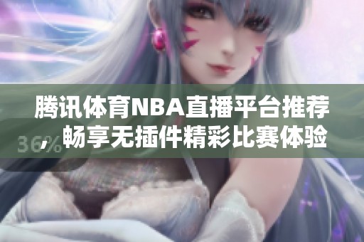 腾讯体育NBA直播平台推荐，畅享无插件精彩比赛体验