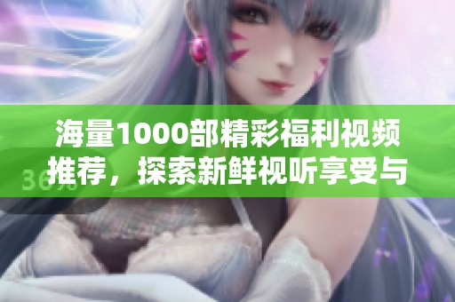 海量1000部精彩福利视频推荐，探索新鲜视听享受与刺激体验