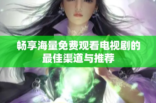 畅享海量免费观看电视剧的最佳渠道与推荐