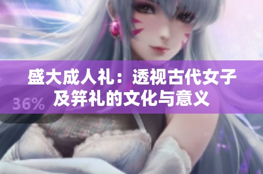 盛大成人礼：透视古代女子及笄礼的文化与意义