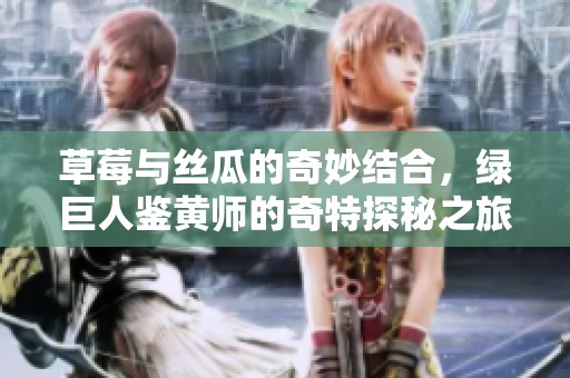 草莓与丝瓜的奇妙结合，绿巨人鉴黄师的奇特探秘之旅