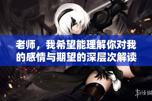老师，我希望能理解你对我的感情与期望的深层次解读