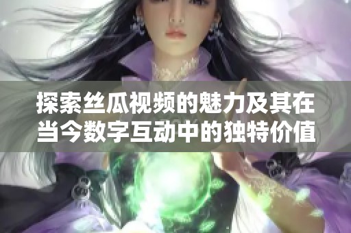 探索丝瓜视频的魅力及其在当今数字互动中的独特价值