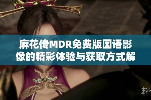 麻花传MDR免费版国语影像的精彩体验与获取方式解析