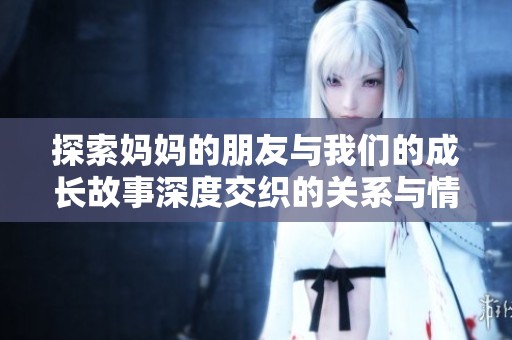 探索妈妈的朋友与我们的成长故事深度交织的关系与情感联系