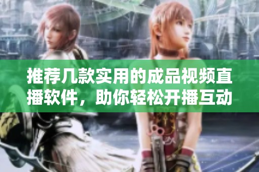 推荐几款实用的成品视频直播软件，助你轻松开播互动