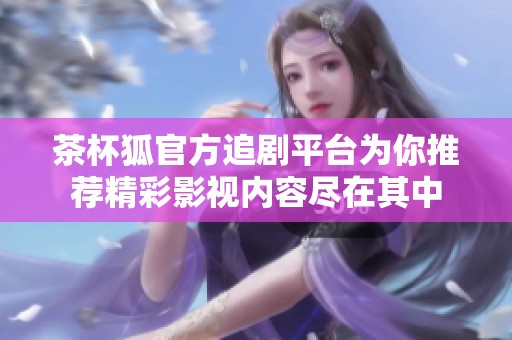 茶杯狐官方追剧平台为你推荐精彩影视内容尽在其中