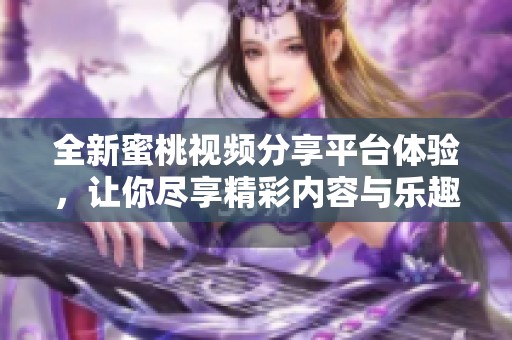 全新蜜桃视频分享平台体验，让你尽享精彩内容与乐趣