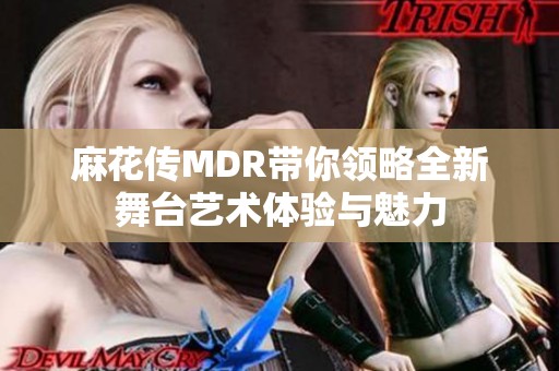 麻花传MDR带你领略全新舞台艺术体验与魅力