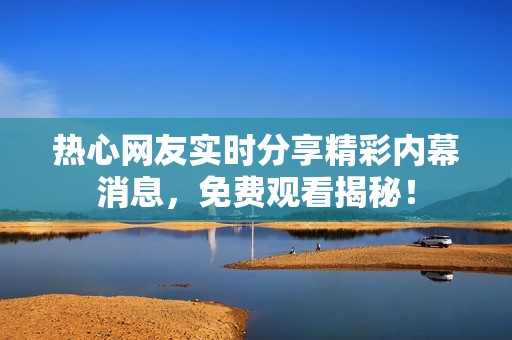 热心网友实时分享精彩内幕消息，免费观看揭秘！