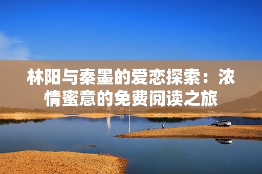 林阳与秦墨的爱恋探索：浓情蜜意的免费阅读之旅