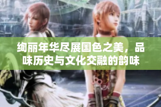 绚丽年华尽展国色之美，品味历史与文化交融的韵味