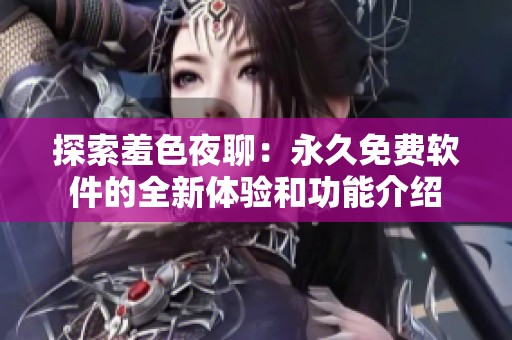 探索羞色夜聊：永久免费软件的全新体验和功能介绍
