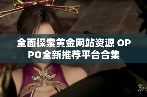 全面探索黄金网站资源 OPPO全新推荐平台合集