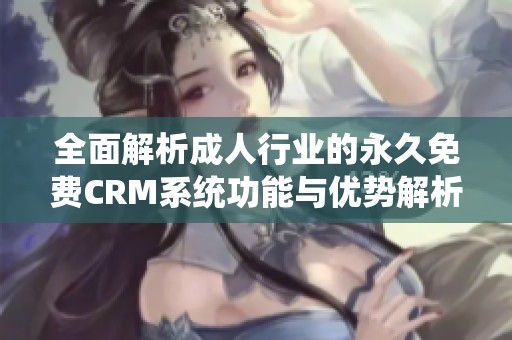 全面解析成人行业的永久免费CRM系统功能与优势解析