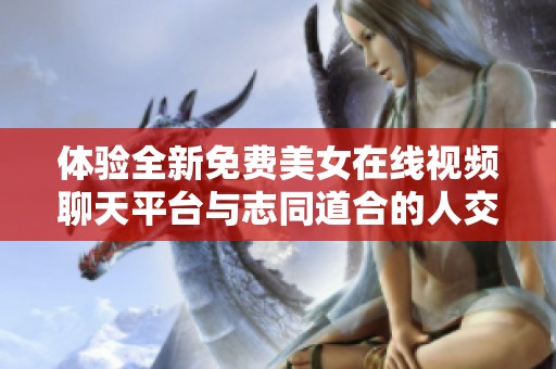 体验全新免费美女在线视频聊天平台与志同道合的人交流互动