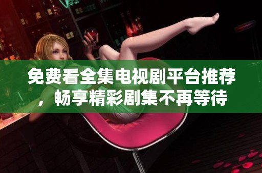 免费看全集电视剧平台推荐，畅享精彩剧集不再等待