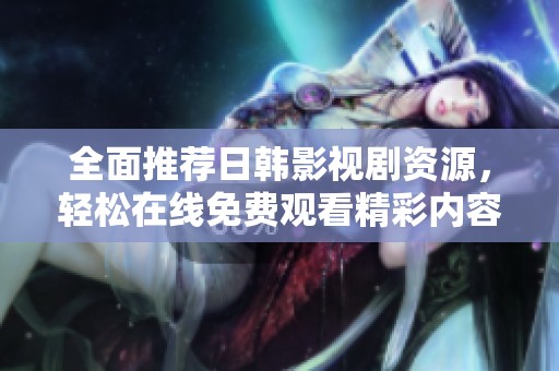 全面推荐日韩影视剧资源，轻松在线免费观看精彩内容