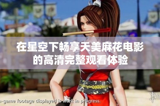 在星空下畅享天美麻花电影的高清完整观看体验