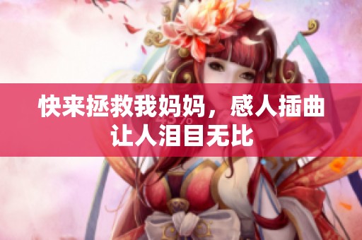 快来拯救我妈妈，感人插曲让人泪目无比