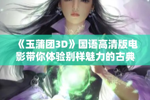 《玉蒲团3D》国语高清版电影带你体验别样魅力的古典爱情故事