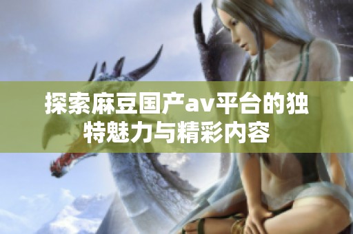 探索麻豆国产av平台的独特魅力与精彩内容