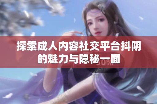 探索成人内容社交平台抖阴的魅力与隐秘一面