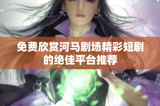 免费欣赏河马剧场精彩短剧的绝佳平台推荐