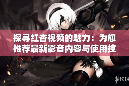 探寻红杏视频的魅力：为您推荐最新影音内容与使用技巧