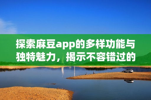 探索麻豆app的多样功能与独特魅力，揭示不容错过的使用体验