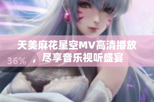 天美麻花星空MV高清播放，尽享音乐视听盛宴