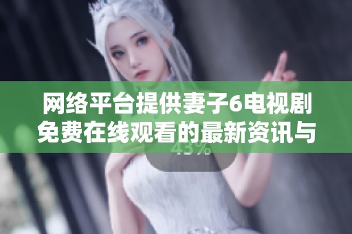网络平台提供妻子6电视剧免费在线观看的最新资讯与资源分享