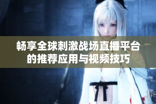 畅享全球刺激战场直播平台的推荐应用与视频技巧