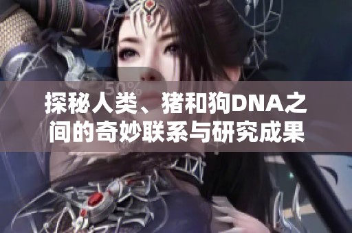 探秘人类、猪和狗DNA之间的奇妙联系与研究成果