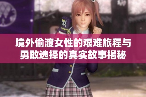 境外偷渡女性的艰难旅程与勇敢选择的真实故事揭秘
