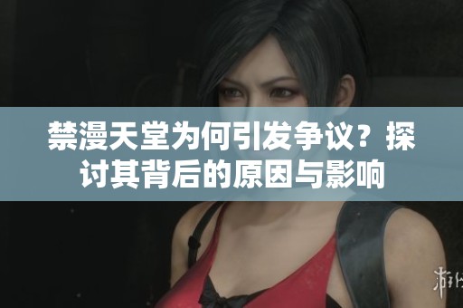 禁漫天堂为何引发争议？探讨其背后的原因与影响