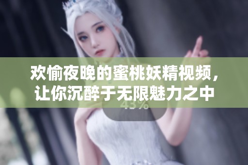 欢愉夜晚的蜜桃妖精视频，让你沉醉于无限魅力之中