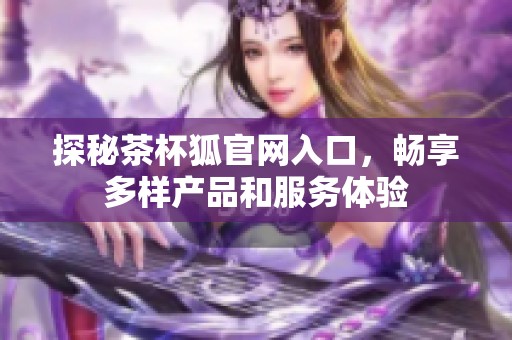探秘茶杯狐官网入口，畅享多样产品和服务体验