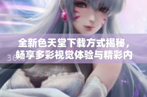 全新色天堂下载方式揭秘，畅享多彩视觉体验与精彩内容
