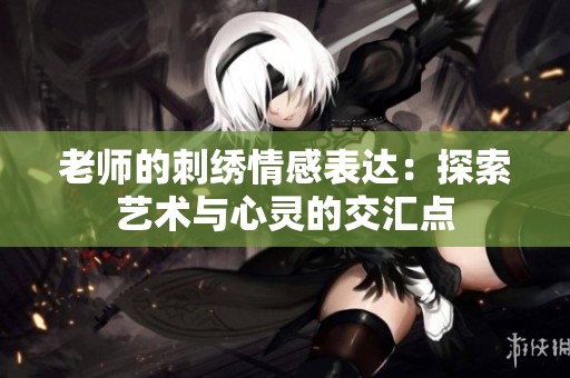老师的刺绣情感表达：探索艺术与心灵的交汇点