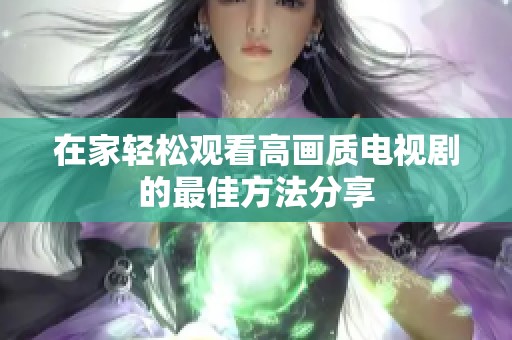 在家轻松观看高画质电视剧的最佳方法分享