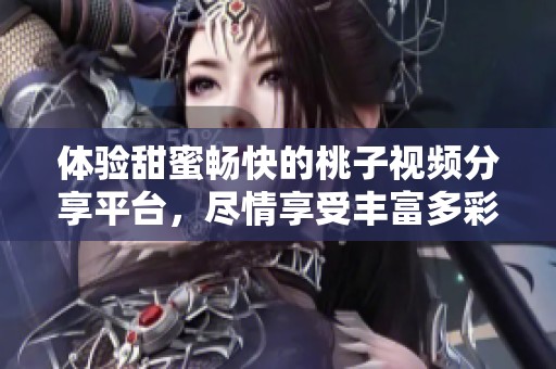 体验甜蜜畅快的桃子视频分享平台，尽情享受丰富多彩的视觉盛宴