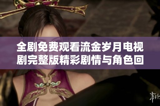 全剧免费观看流金岁月电视剧完整版精彩剧情与角色回顾分享