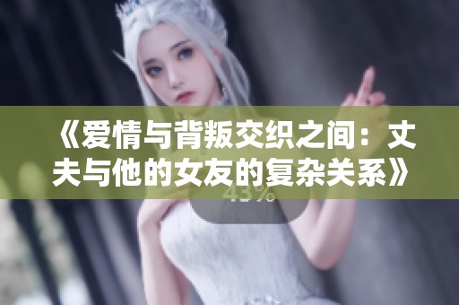 《爱情与背叛交织之间：丈夫与他的女友的复杂关系》