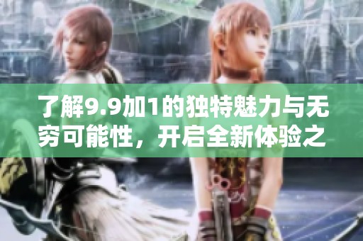 了解9.9加1的独特魅力与无穷可能性，开启全新体验之旅