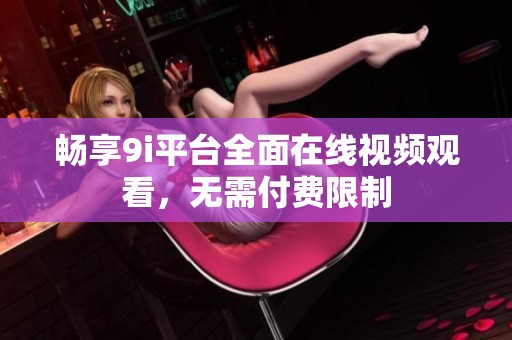 畅享9i平台全面在线视频观看，无需付费限制